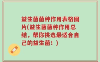 益生菌菌种作用表格图片(益生菌菌种作用总结，帮你挑选最适合自己的益生菌！)