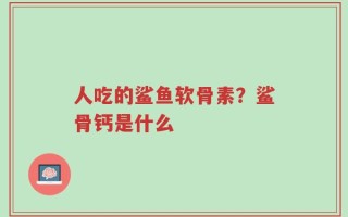 人吃的鲨鱼软骨素？鲨骨钙是什么