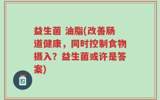 益生菌 油脂(改善肠道健康，同时控制食物摄入？益生菌或许是答案)