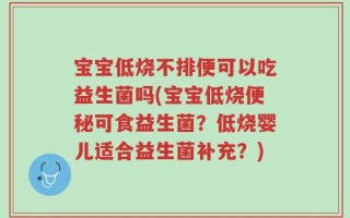 宝宝低烧不排便可以吃益生菌吗(宝宝低烧便秘可食益生菌？低烧婴儿适合益生菌补充？)