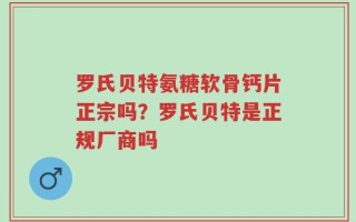 罗氏贝特氨糖软骨钙片正宗吗？罗氏贝特是正规厂商吗