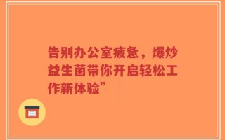 告别办公室疲惫，爆炒益生菌带你开启轻松工作新体验”