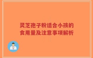 灵芝孢子粉适合小孩的食用量及注意事项解析