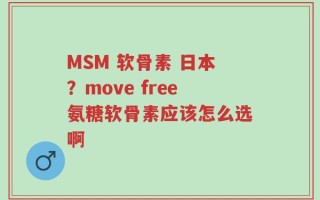 MSM 软骨素 日本？move free氨糖软骨素应该怎么选啊