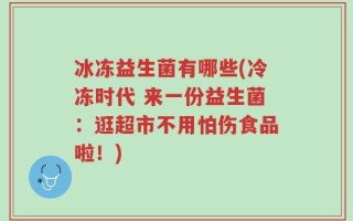 冰冻益生菌有哪些(冷冻时代 来一份益生菌：逛超市不用怕伤食品啦！)