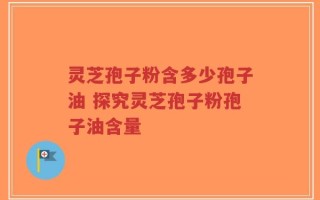 灵芝孢子粉含多少孢子油 探究灵芝孢子粉孢子油含量