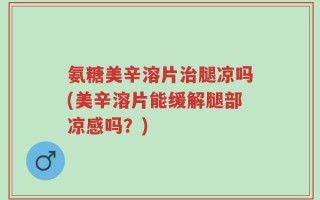 氨糖美辛溶片治腿凉吗(美辛溶片能缓解腿部凉感吗？)