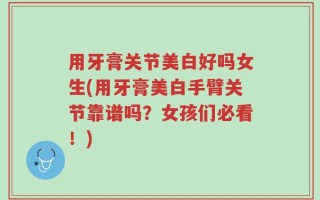 用牙膏关节美白好吗女生(用牙膏美白手臂关节靠谱吗？女孩们必看！)