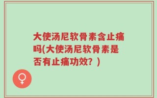 大使汤尼软骨素含止痛吗(大使汤尼软骨素是否有止痛功效？)