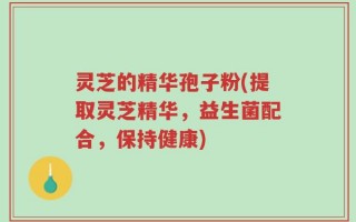 灵芝的精华孢子粉(提取灵芝精华，益生菌配合，保持健康)