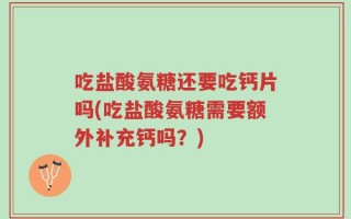 吃盐酸氨糖还要吃钙片吗(吃盐酸氨糖需要额外补充钙吗？)