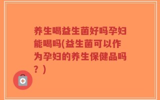 养生喝益生菌好吗孕妇能喝吗(益生菌可以作为孕妇的养生保健品吗？)
