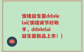 情绪益生菌ddnlelai(情绪调节好助手，ddnlelai益生菌新品上市！)