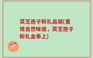 灵芝孢子粉礼品装(重现自然味道，灵芝孢子粉礼盒奉上)