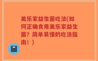 美乐家益生菌吃法(如何正确食用美乐家益生菌？简单易懂的吃法指南！)