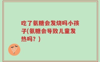 吃了氨糖会发烧吗小孩子(氨糖会导致儿童发热吗？)