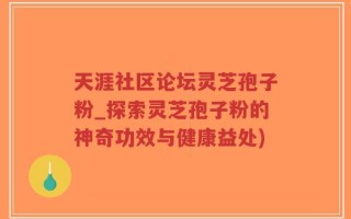 天涯社区论坛灵芝孢子粉_探索灵芝孢子粉的神奇功效与健康益处)