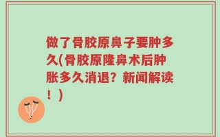 做了骨胶原鼻子要肿多久(骨胶原隆鼻术后肿胀多久消退？新闻解读！)