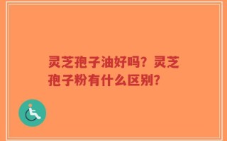 灵芝孢子油好吗？灵芝孢子粉有什么区别？