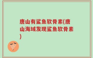 唐山有鲨鱼软骨素(唐山海域发现鲨鱼软骨素)