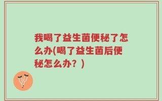 我喝了益生菌便秘了怎么办(喝了益生菌后便秘怎么办？)
