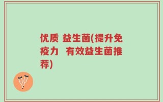 优质 益生菌(提升免疫力  有效益生菌推荐)