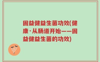 固益健益生菌功效(健康·从肠道开始——固益健益生菌的功效)