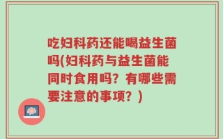 吃妇科药还能喝益生菌吗(妇科药与益生菌能同时食用吗？有哪些需要注意的事项？)