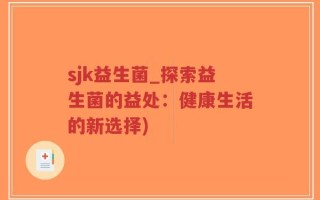 sjk益生菌_探索益生菌的益处：健康生活的新选择)