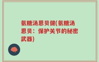 氨糖汤恩贝健(氨糖汤恩贝：保护关节的秘密武器)