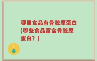 哪里食品有骨胶原蛋白(哪些食品富含骨胶原蛋白？)