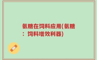 氨糖在饲料应用(氨糖：饲料增效利器)