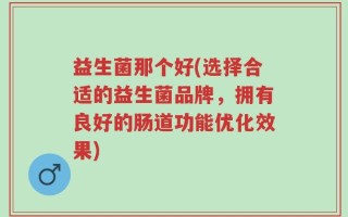 益生菌那个好(选择合适的益生菌品牌，拥有良好的肠道功能优化效果)