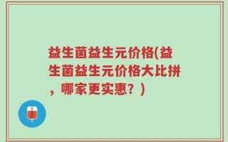 益生菌益生元价格(益生菌益生元价格大比拼，哪家更实惠？)