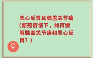 恶心反胃且膝盖关节痛(新冠疫情下，如何缓解膝盖关节痛和恶心反胃？)