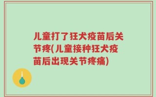 儿童打了狂犬疫苗后关节疼(儿童接种狂犬疫苗后出现关节疼痛)