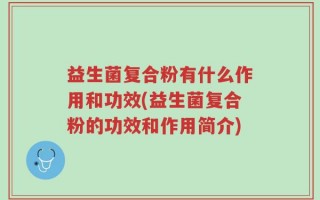 益生菌复合粉有什么作用和功效(益生菌复合粉的功效和作用简介)