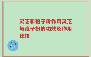灵芝和孢子粉作用灵芝与孢子粉的功效及作用比较