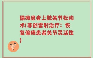 偏瘫患者上肢关节松动术(非创雷射治疗：恢复偏瘫患者关节灵活性)
