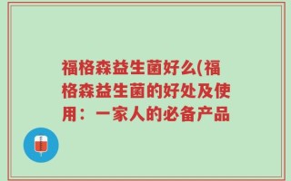 福格森益生菌好么(福格森益生菌的好处及使用：一家人的必备产品
