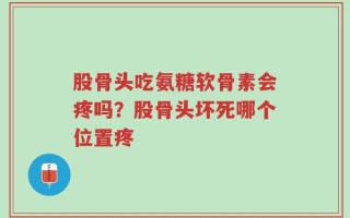 股骨头吃氨糖软骨素会疼吗？股骨头坏死哪个位置疼