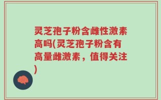 灵芝孢子粉含雌性激素高吗(灵芝孢子粉含有高量雌激素，值得关注)