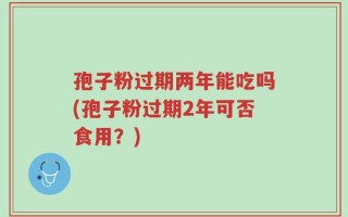 孢子粉过期两年能吃吗(孢子粉过期2年可否食用？)