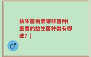 益生菌需要哪些菌种(重要的益生菌种类有哪些？)