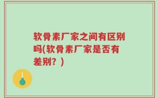软骨素厂家之间有区别吗(软骨素厂家是否有差别？)