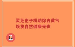 灵芝孢子粉助你去黄气焕发自然健康光彩