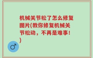机械关节松了怎么修复图片(教你修复机械关节松动，不再是难事！)