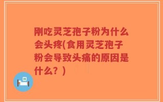 刚吃灵芝孢子粉为什么会头疼(食用灵芝孢子粉会导致头痛的原因是什么？)