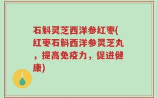 石斛灵芝西洋参红枣(红枣石斛西洋参灵芝丸，提高免疫力，促进健康)