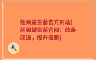 超级益生菌官方网站(超级益生菌官网：改善肠道，提升健康)